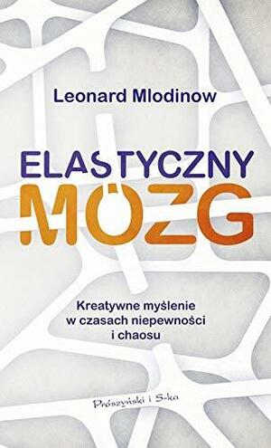 Elastyczny mózg. Kreatywne myślenie w czasach niepewności i chaosu by Leonard Mlodinow