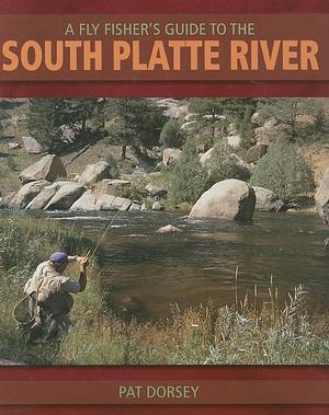 A Fly Fishers Guide to the South Platte River: A Comprehensive Guide to Fly-Fishing the South Platte Watershed by Pat Dorsey