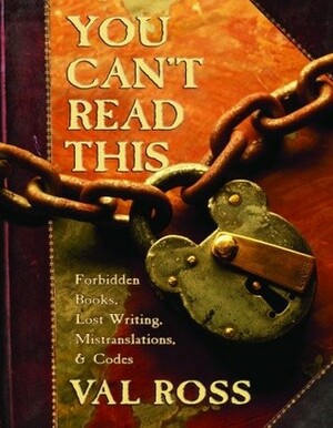 You Can't Read This: Forbidden Books, Lost Writing, Mistranslations, and Codes by Val Ross