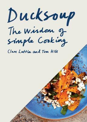 Ducksoup: The Wisdom of Simple Cooking (Simple Dinners, Easy Recipes, Cookbooks for Beginners) by Clare Lattin, Tom Hill