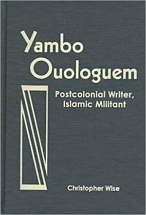 Yambo Ouologuem: Postcolonial Writer, Islamic Militant by Christopher Wise