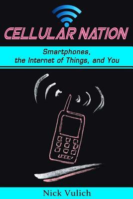 Cellular Nation: Smartphones, the Internet of Things, and You by Nick Vulich