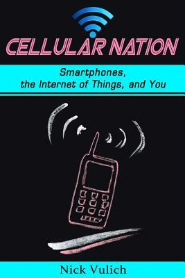 Cellular Nation: Smartphones, the Internet of Things, and You by Nick Vulich
