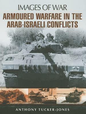 Armoured Warfare in the Arab-Israeli Conflicts: Rare Photographs from Wartime Archives by Anthony Tucker-Jones