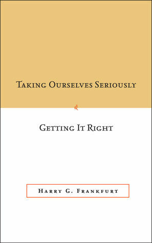 Taking Ourselves Seriously and Getting It Right by Harry G. Frankfurt, Christine M. Korsgaard, Debra Satz