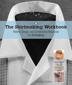 Shirtmaking Workbook: Pattern, Design, and Construction Resources - More than 100 Pattern Downloads for Collars, Cuffs & Plackets by David Page Coffin, David Page Coffin