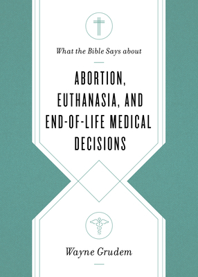 What the Bible Says about Abortion, Euthanasia, and End-Of-Life Medical Decisions by Wayne A. Grudem