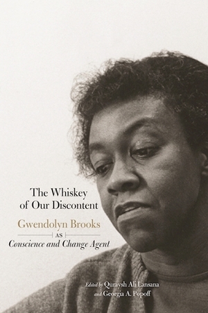 The Whiskey of Our Discontent: Gwendolyn Brooks as Conscience and Change Agent by Georgia A. Popoff, Quraysh Ali Lansana