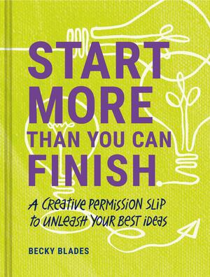 Start More Than You Can Finish: A Creative Permission Slip to Unleash Your Best Ideas by Becky Blades, Becky Blades