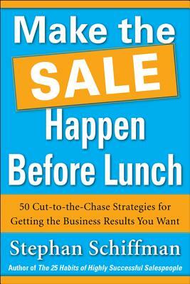 Make the Sale Happen Before Lunch: 50 Cut-To-The-Chase Strategies for Getting the Business Results You Want (Paperback) by Stephan Schiffman