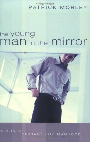 The Young Man in the Mirror: A Rite of Passage Into Manhood by Patrick Morley