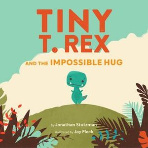 Tiny T. Rex and the Impossible Hug by Jay Fleck, Jonathan Stutzman