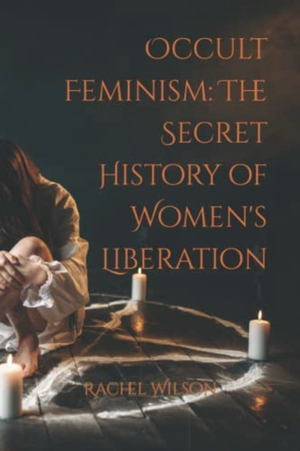 Occult feminism: The Secret History  of Women's Liberation  by Rachel Wilson
