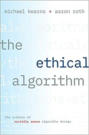 The Ethical Algorithm: The Science of Socially Aware Algorithm Design by Aaron Roth, Michael Kearns