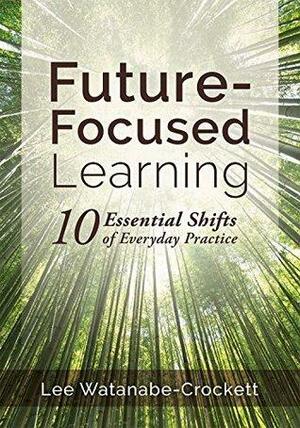 Future-Focused Learning: Ten Essential Shifts of Everyday Practice by Lee Watanabe-Crockett