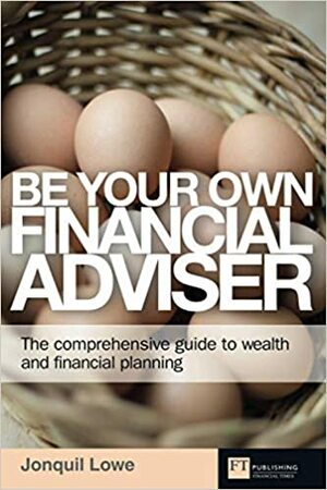 Be Your Own Financial Adviser: The Comprehensive Guide to Wealth and Financial Planning by Jonquil Lowe