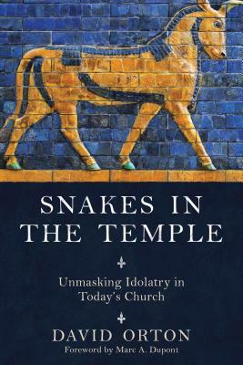 Snakes in the Temple: Unmasking Idolatry in Today's Church by David Orton