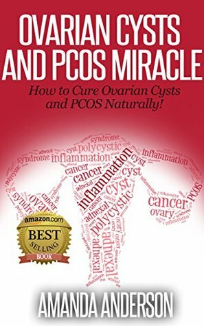 Ovarian Cysts and PCOS Miracle: How to Cure Ovarian Cysts and PCOS Naturally! by Amanda Anderson
