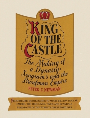 King of the castle: The making of a dynasty: Seagram's and the Bronfman empire by Peter Charles Newman