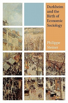 Durkheim and the Birth of Economic Sociology by Philippe Steiner