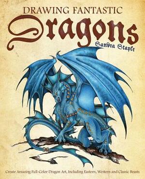 Drawing Fantastic Dragons: Create Amazing Full-Color Dragon Art, Including Eastern, Western and Classic Beasts by Sandra Staple
