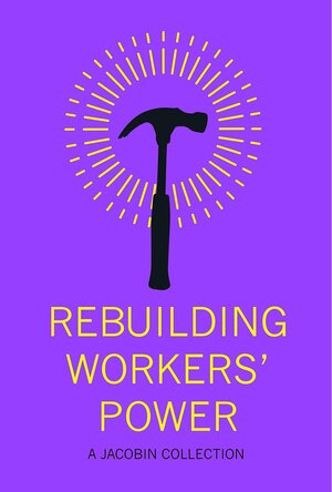 Rebuilding Workers Power: A Jacobin Collection by Micah Uetricht