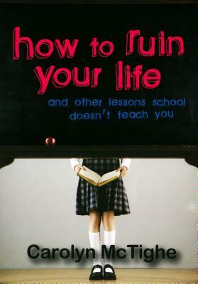 How to Ruin Your Life: And Other Lessons School Doesn't Teach You by Carolyn McTighe