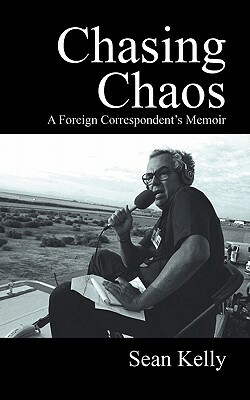 Chasing Chaos: A Foreign Correspondent's Memoir by Sean Kelly