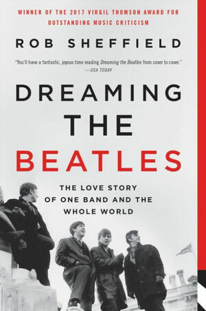 Dreaming the Beatles: The Love Story of One Band and the Whole World by Rob Sheffield