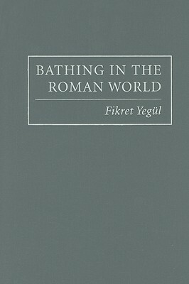 Bathing in the Roman World by Fikret Yegül