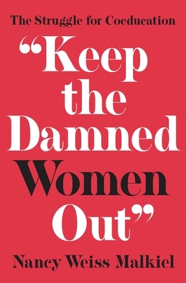 Keep the Damned Women Out: The Struggle for Coeducation by Nancy Weiss Malkiel