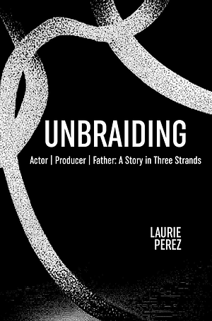 Unbraiding: Actor | Producer | Father: A Story in Three Strands by Laurie Perez