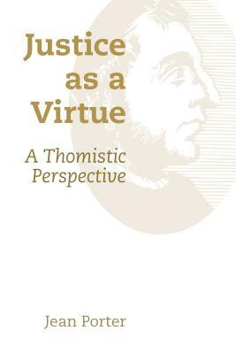 Justice as a Virtue: A Thomistic Perspective by Jean Porter