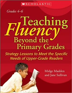 Teaching Fluency Beyond the Primary Grades: Strategy Lessons To Meet the Specific Needs of Upper-Grade Readers by Midge Madden, Jane Sullivan