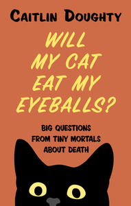 Will My Cat Eat My Eyeballs?: Big Questions from Tiny Mortals about Death by Caitlin Doughty