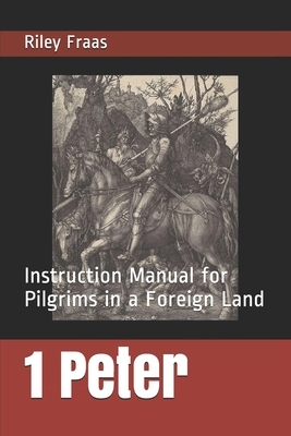 1 Peter: Instruction Manual for Pilgrims in a Foreign Land by Riley Fraas