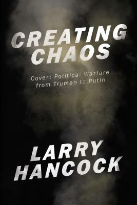Creating Chaos: Covert Political Warfare, from Truman to Putin by Larry Hancock
