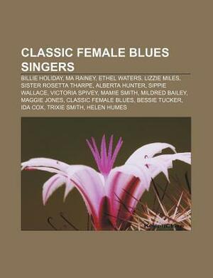 Classic Female Blues Singers: Billie Holiday, Ma Rainey, Ethel Waters, Lizzie Miles, Sister Rosetta Tharpe, Alberta Hunter, Sippie Wallace by Books LLC