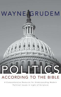 Politics - According to the Bible: A Comprehensive Resource for Understanding Modern Political Issues in Light of Scripture by Wayne Grudem