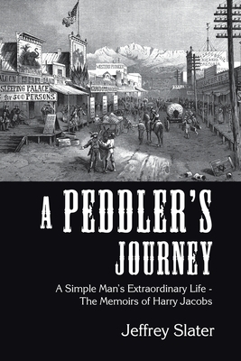 A Peddler's Journey: A Simple Man's Extraordinary Life - the Memoirs of Harry Jacobs by Jeffrey Slater