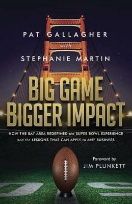 Big Game Bigger Impact: How the Bay Area Redefined the Super Bowl Experience and the Lessons That Can Apply to Any Business by Stephanie Martin, Pat Gallagher
