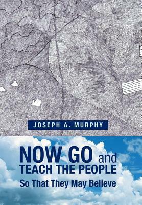 Now Go and Teach the People: So That They May Believe by Joseph a. Murphy