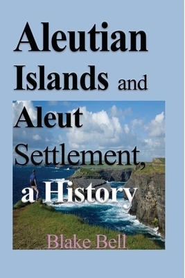 Aleutian Islands and Aleut Settlement, a History by Blake Bell