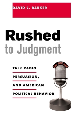 Rushed to Judgment: Talk Radio, Persuasion, and American Political Behavior by David Barker