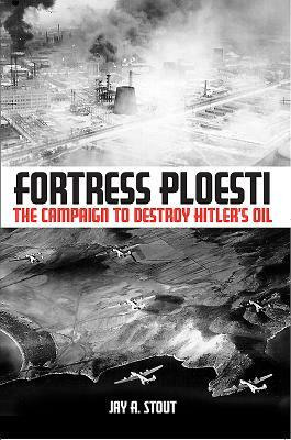 Fortress Ploesti:The Campaign to Destroy Hitler's Oil Supply by Jay A. Stout