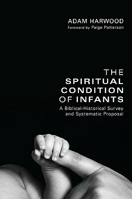 The Spiritual Condition of Infants: A Biblical-Historical Survey and Systematic Proposal by Adam Harwood, Paige Patterson