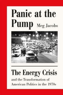 Panic at the Pump: The Energy Crisis and the Transformation of American Politics in the 1970s by Meg Jacobs