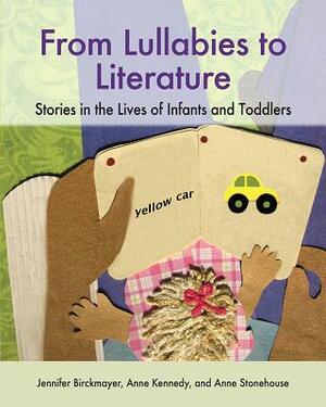 From Lullabies to Literature: Stories in the Lives of Infants and Toddlers by Anne Kennedy, Jennifer Birckmayer, Anne Stonehouse