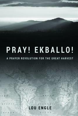 Pray! Ekballo!: A Prayer Revolution For The Great Harvest by Lou Engle