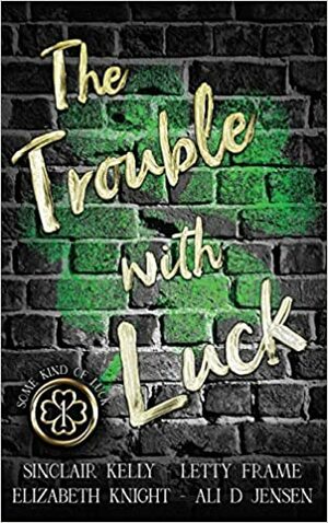 The Trouble With Luck by Letty Frame, Sinclair Kelly, Ali D. Jensen, Elizabeth Knight